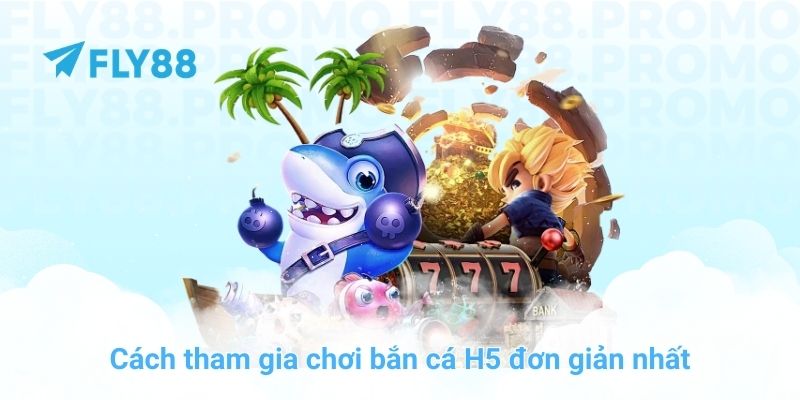 Cách tham gia chơi bắn cá H5 đơn giản nhất